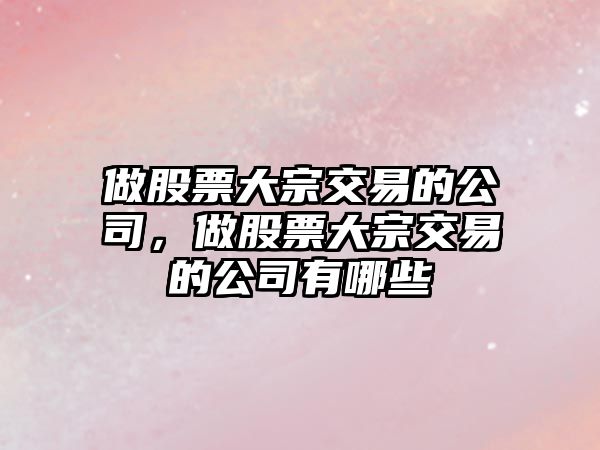 做股票大宗交易的公司，做股票大宗交易的公司有哪些