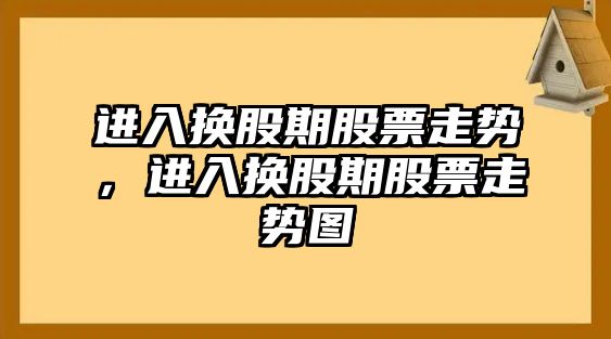 進(jìn)入換股期股票走勢，進(jìn)入換股期股票走勢圖