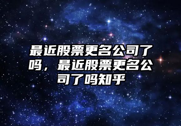 最近股票更名公司了嗎，最近股票更名公司了嗎知乎