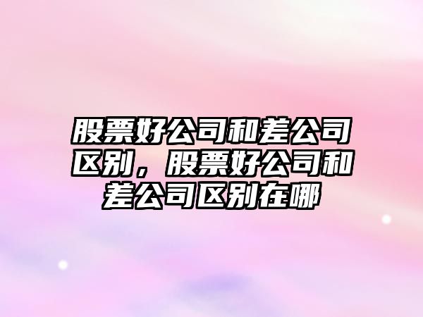 股票好公司和差公司區別，股票好公司和差公司區別在哪