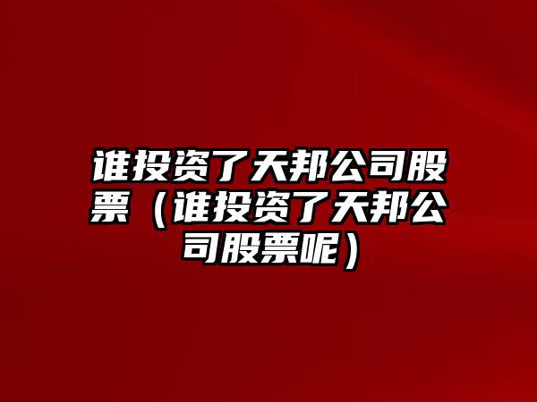 誰(shuí)投資了天邦公司股票（誰(shuí)投資了天邦公司股票呢）