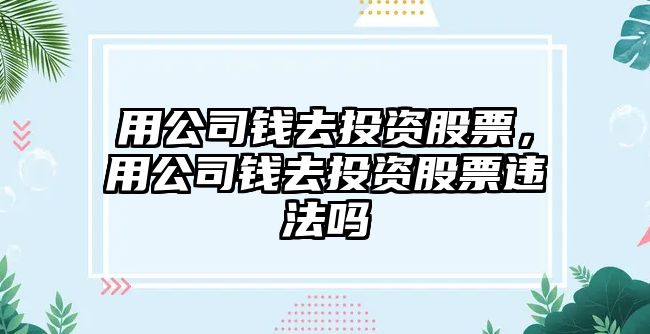 用公司錢(qián)去投資股票，用公司錢(qián)去投資股票違法嗎