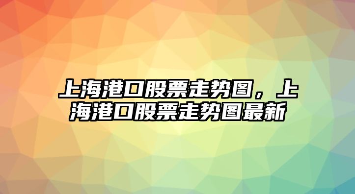 上海港口股票走勢圖，上海港口股票走勢圖最新