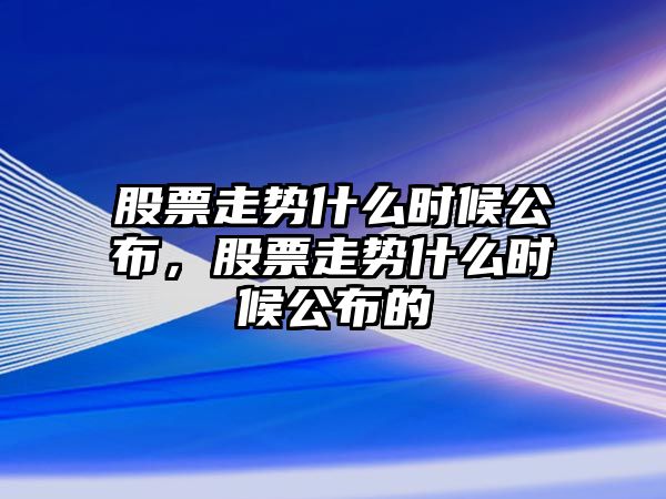 股票走勢什么時(shí)候公布，股票走勢什么時(shí)候公布的