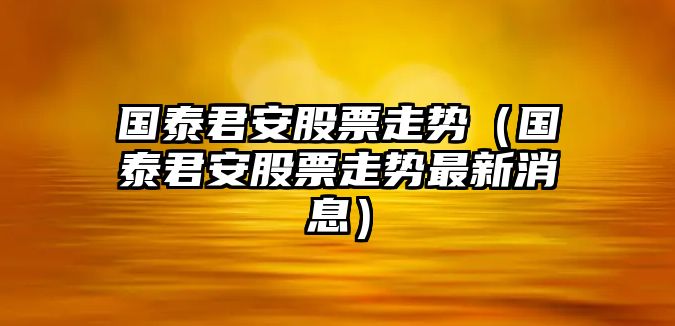 國泰君安股票走勢（國泰君安股票走勢最新消息）