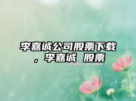 李嘉誠公司股票下載，李嘉誠 股票