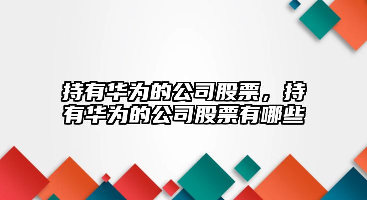 持有華為的公司股票，持有華為的公司股票有哪些