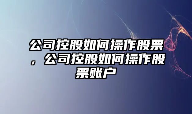 公司控股如何操作股票，公司控股如何操作股票賬戶(hù)