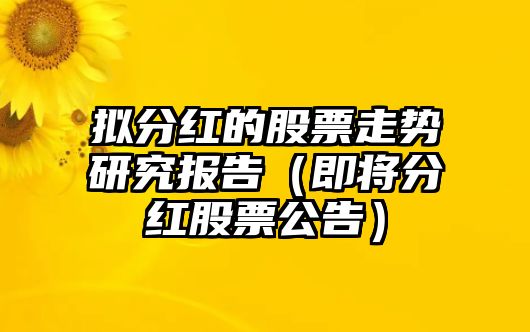 擬分紅的股票走勢研究報告（即將分紅股票公告）