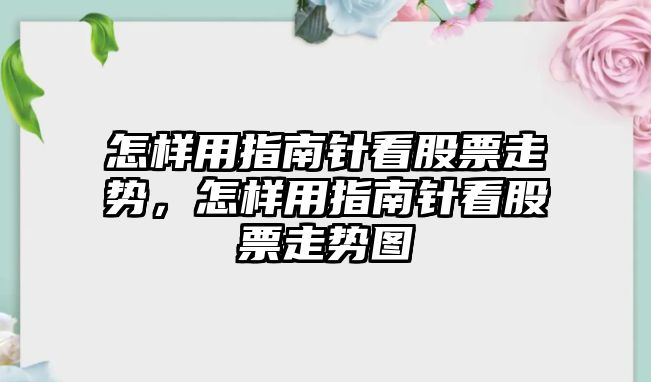 怎樣用指南針看股票走勢，怎樣用指南針看股票走勢圖