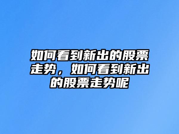 如何看到新出的股票走勢，如何看到新出的股票走勢呢