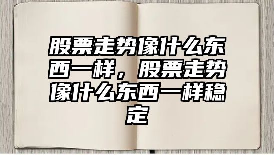 股票走勢像什么東西一樣，股票走勢像什么東西一樣穩定