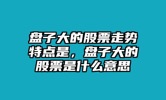 盤(pán)子大的股票走勢特點(diǎn)是，盤(pán)子大的股票是什么意思