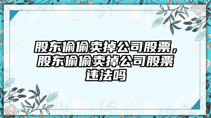 股東偷偷賣(mài)掉公司股票，股東偷偷賣(mài)掉公司股票違法嗎