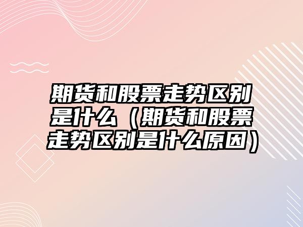 期貨和股票走勢區別是什么（期貨和股票走勢區別是什么原因）