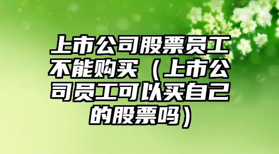 上市公司股票員工不能購買(mǎi)（上市公司員工可以買(mǎi)自己的股票嗎）