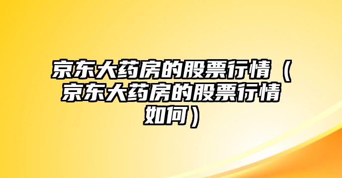 京東大藥房的股票行情（京東大藥房的股票行情如何）