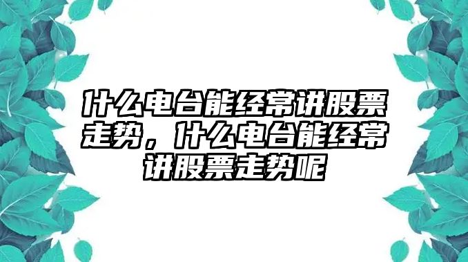 什么電臺能經(jīng)常講股票走勢，什么電臺能經(jīng)常講股票走勢呢