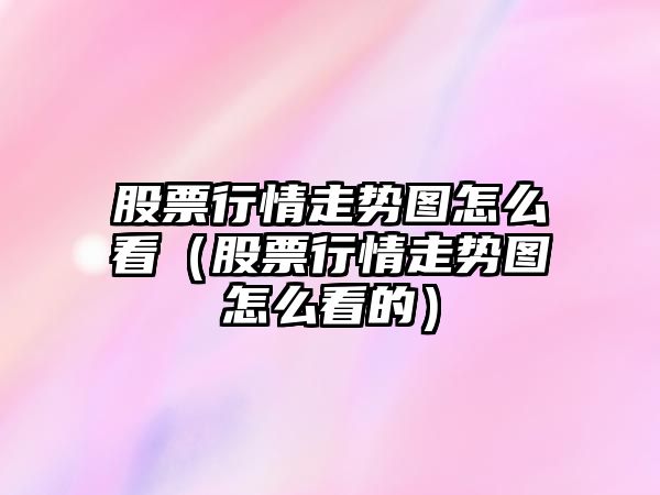 股票行情走勢圖怎么看（股票行情走勢圖怎么看的）