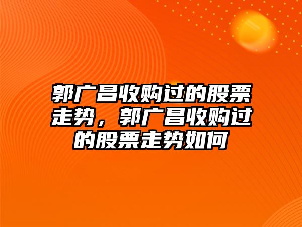 郭廣昌收購過(guò)的股票走勢，郭廣昌收購過(guò)的股票走勢如何