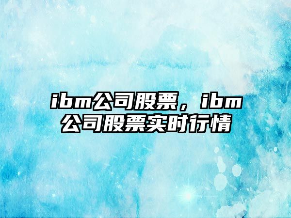 ibm公司股票，ibm公司股票實(shí)時(shí)行情