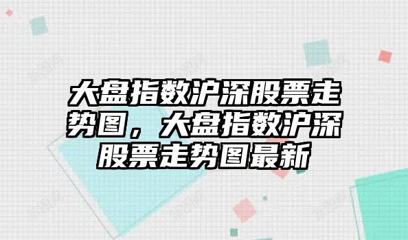 大盤(pán)指數滬深股票走勢圖，大盤(pán)指數滬深股票走勢圖最新