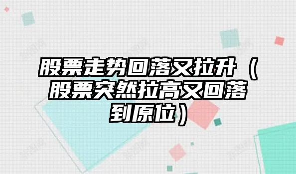 股票走勢回落又拉升（股票突然拉高又回落到原位）