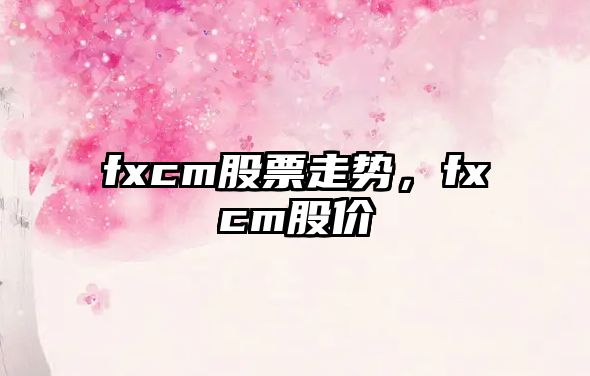 fxcm股票走勢，fxcm股價(jià)