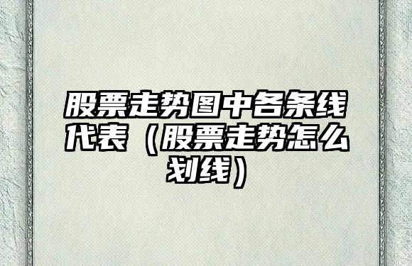 股票走勢圖中各條線(xiàn)代表（股票走勢怎么劃線(xiàn)）