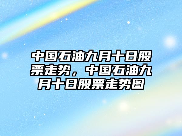 中國石油九月十日股票走勢，中國石油九月十日股票走勢圖