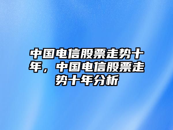 中國電信股票走勢十年，中國電信股票走勢十年分析