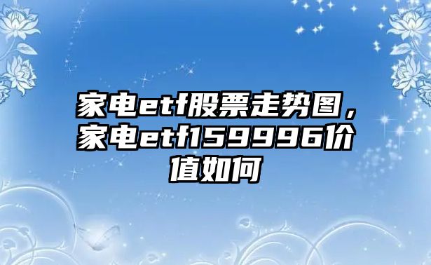 家電etf股票走勢圖，家電etf159996價(jià)值如何