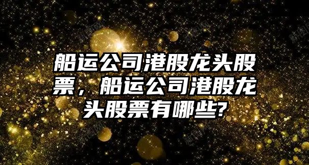 船運公司港股龍頭股票，船運公司港股龍頭股票有哪些?