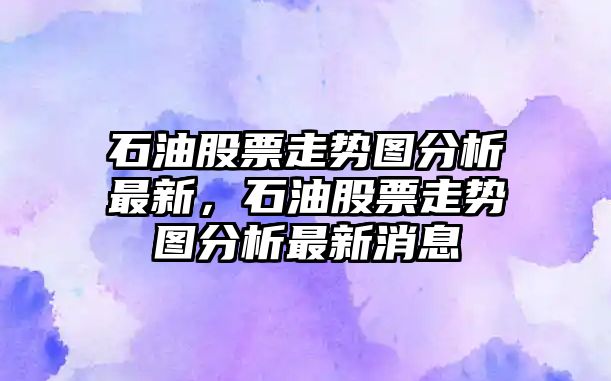 石油股票走勢圖分析最新，石油股票走勢圖分析最新消息