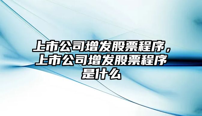 上市公司增發(fā)股票程序，上市公司增發(fā)股票程序是什么