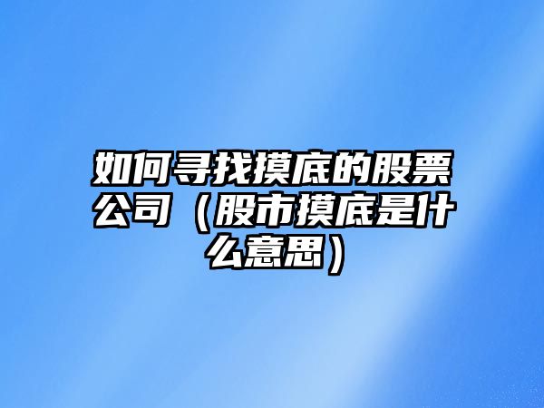 如何尋找摸底的股票公司（股市摸底是什么意思）