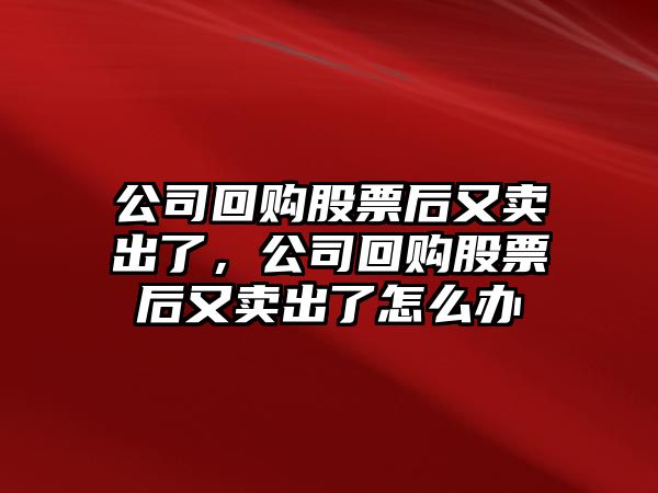 公司回購股票后又賣(mài)出了，公司回購股票后又賣(mài)出了怎么辦