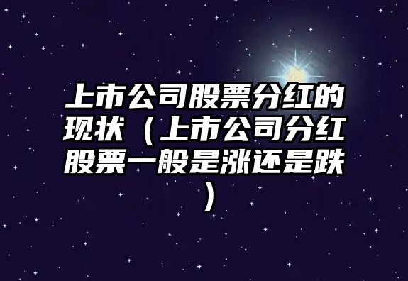 上市公司股票分紅的現狀（上市公司分紅股票一般是漲還是跌）