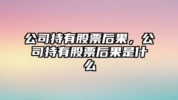 公司持有股票后果，公司持有股票后果是什么