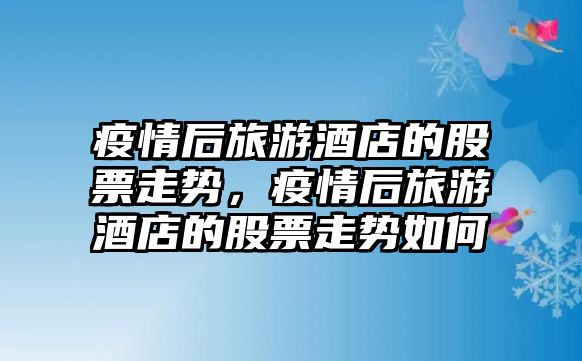 疫情后旅游酒店的股票走勢，疫情后旅游酒店的股票走勢如何