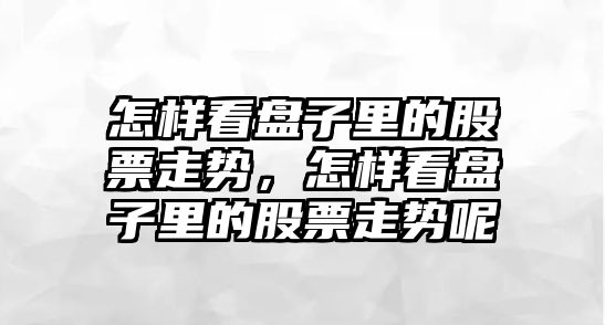 怎樣看盤(pán)子里的股票走勢，怎樣看盤(pán)子里的股票走勢呢