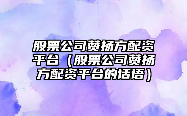 股票公司贊揚方配資平臺（股票公司贊揚方配資平臺的話(huà)語(yǔ)）