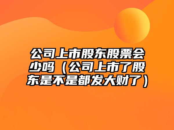 公司上市股東股票會(huì )少嗎（公司上市了股東是不是都發(fā)大財了）