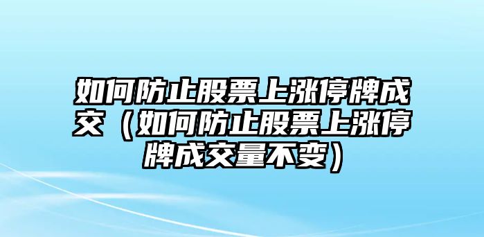 如何防止股票上漲停牌成交（如何防止股票上漲停牌成交量不變）