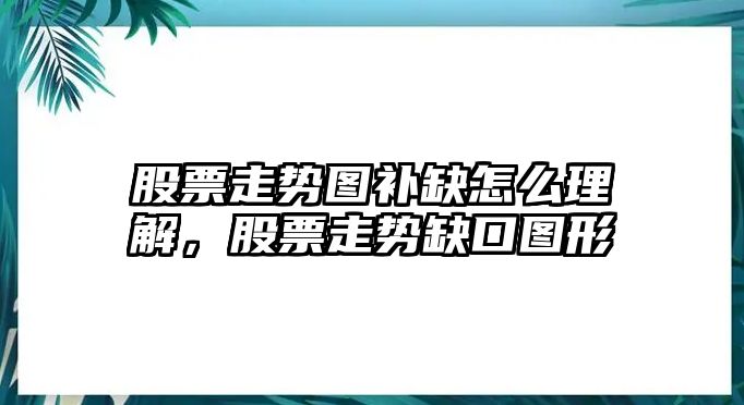 股票走勢圖補缺怎么理解，股票走勢缺口圖形