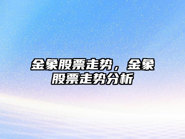 金象股票走勢，金象股票走勢分析