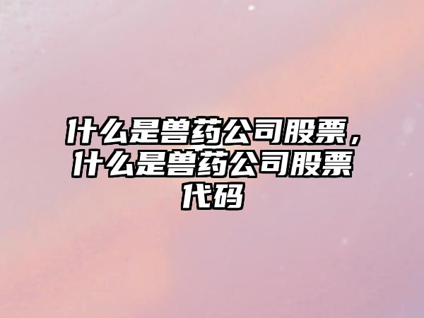 什么是獸藥公司股票，什么是獸藥公司股票代碼