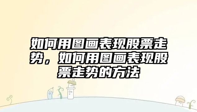 如何用圖畫(huà)表現股票走勢，如何用圖畫(huà)表現股票走勢的方法