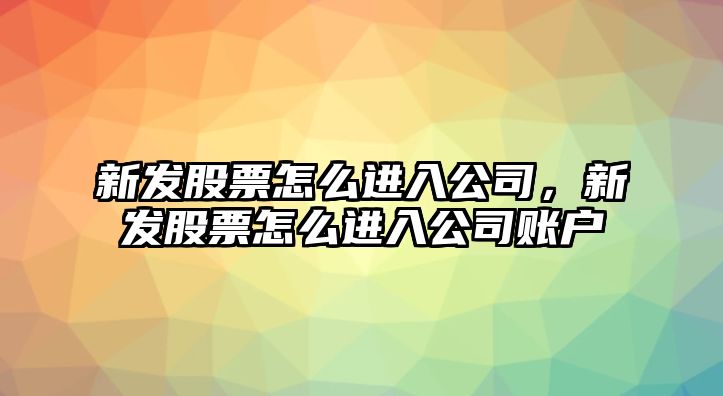 新發(fā)股票怎么進(jìn)入公司，新發(fā)股票怎么進(jìn)入公司賬戶(hù)