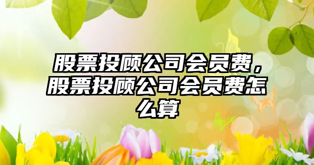 股票投顧公司會(huì )員費，股票投顧公司會(huì )員費怎么算